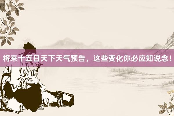 将来十五日天下天气预告，这些变化你必应知说念！