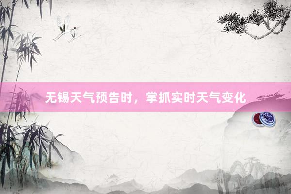无锡天气预告时，掌抓实时天气变化