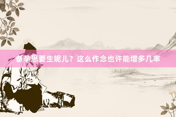备孕思要生妮儿？这么作念也许能增多几率