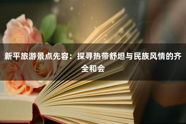 新平旅游景点先容：探寻热带舒坦与民族风情的齐全和会