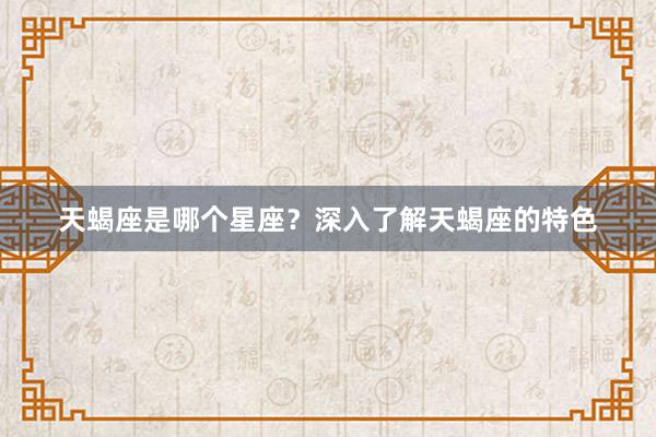 天蝎座是哪个星座？深入了解天蝎座的特色