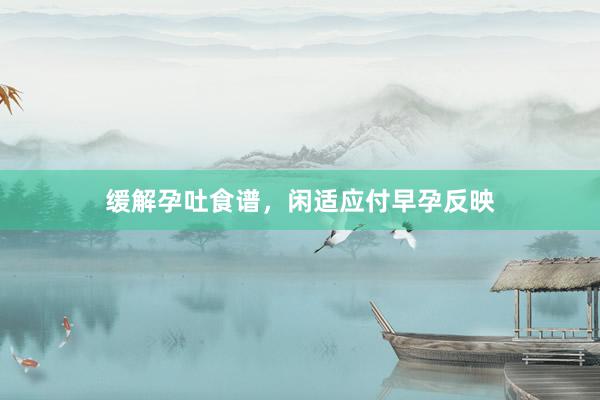 缓解孕吐食谱，闲适应付早孕反映