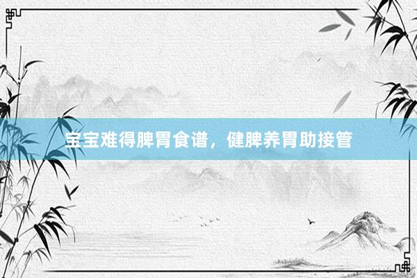 宝宝难得脾胃食谱，健脾养胃助接管