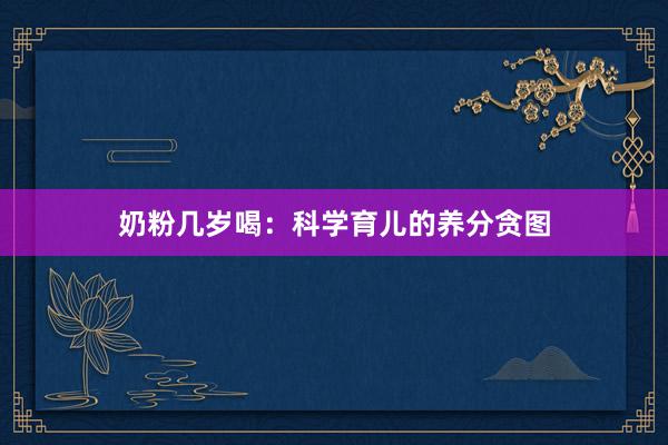 奶粉几岁喝：科学育儿的养分贪图