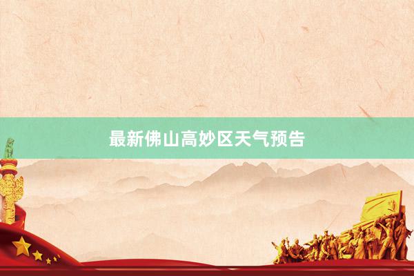 最新佛山高妙区天气预告
