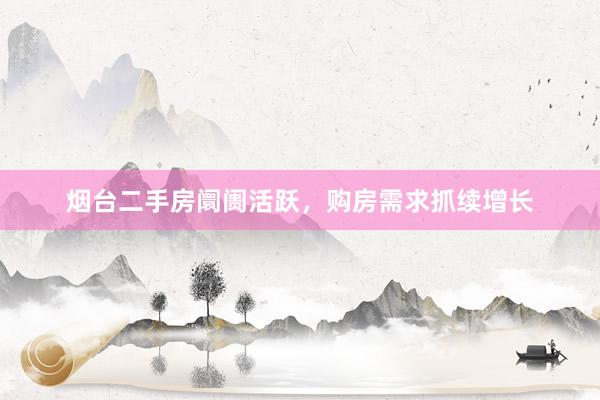 烟台二手房阛阓活跃，购房需求抓续增长