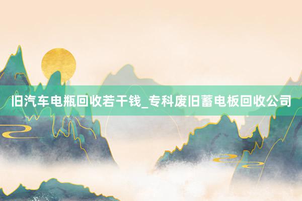 旧汽车电瓶回收若干钱_专科废旧蓄电板回收公司